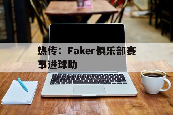 热传:Faker俱乐部赛事进球助的简单介绍 热传:Faker俱乐部赛事进球助的简单介绍